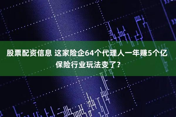 股票配资信息 这家险企64个代理人一年赚5个亿 保险行业玩法变了？
