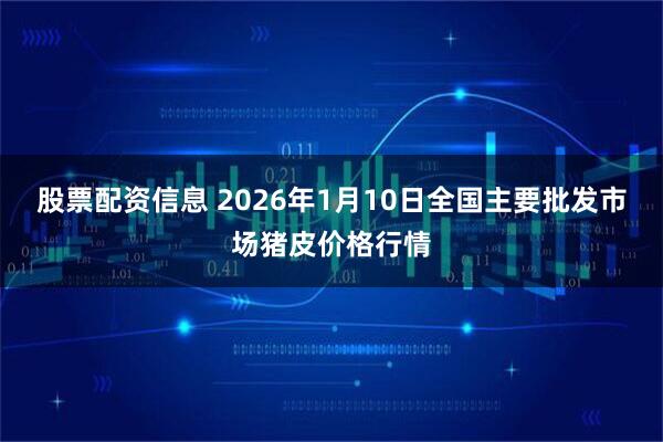 股票配资信息 2026年1月10日全国主要批发市场猪皮价格行情