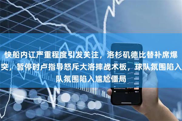 快船内讧严重程度引发关注，洛杉矶德比替补席爆发激烈冲突，暂停时卢指导怒斥大洛摔战术板，球队氛围陷入尴尬僵局