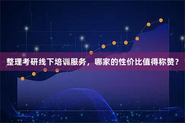 整理考研线下培训服务，哪家的性价比值得称赞？