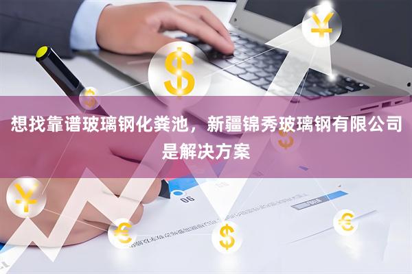 想找靠谱玻璃钢化粪池，新疆锦秀玻璃钢有限公司是解决方案