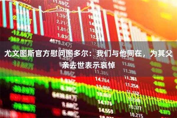 尤文图斯官方慰问图多尔：我们与他同在，为其父亲去世表示哀悼