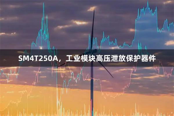 SM4T250A，工业模块高压泄放保护器件