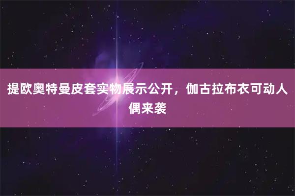 提欧奥特曼皮套实物展示公开，伽古拉布衣可动人偶来袭