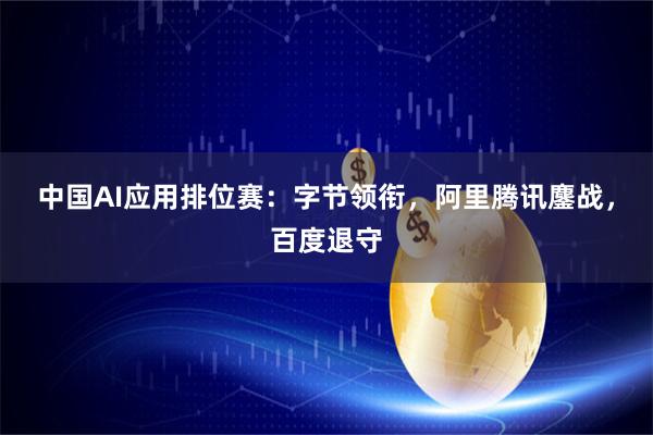 中国AI应用排位赛：字节领衔，阿里腾讯鏖战，百度退守