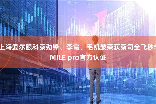 上海爱尔眼科蔡劲锋、李霞、毛凯波荣获蔡司全飞秒SMILE pro官方认证