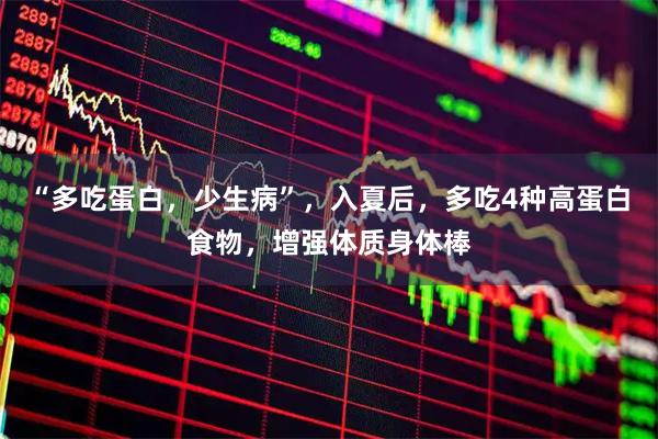 “多吃蛋白，少生病”，入夏后，多吃4种高蛋白食物，增强体质身体棒