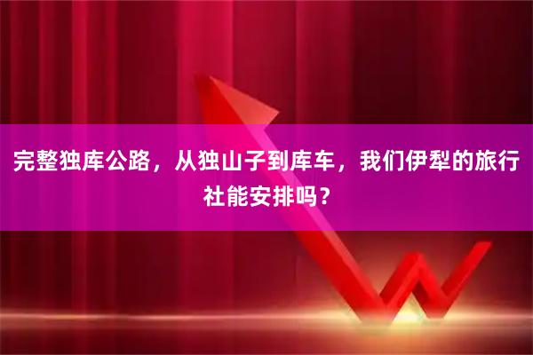完整独库公路，从独山子到库车，我们伊犁的旅行社能安排吗？