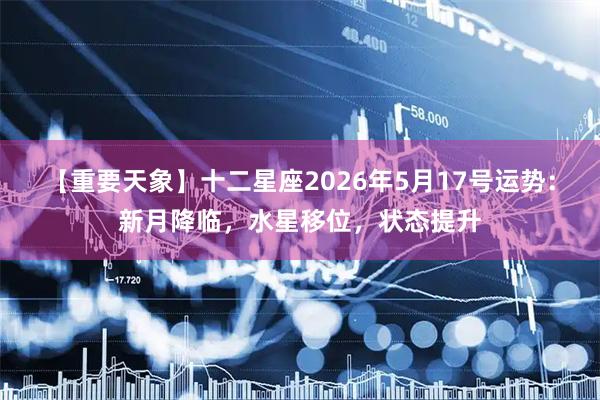 【重要天象】十二星座2026年5月17号运势：新月降临，水星移位，状态提升