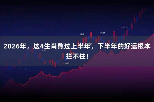 2026年，这4生肖熬过上半年，下半年的好运根本拦不住！