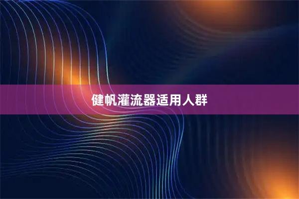 健帆灌流器适用人群