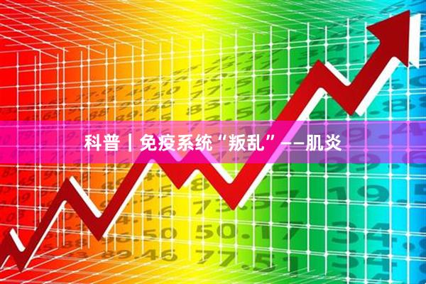 科普｜免疫系统“叛乱”——肌炎