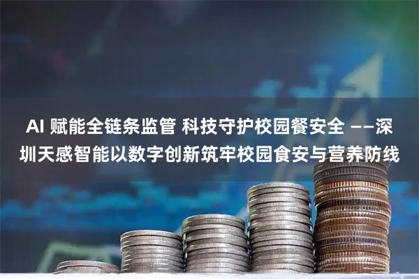AI 赋能全链条监管 科技守护校园餐安全 ——深圳天感智能以数字创新筑牢校园食安与营养防线