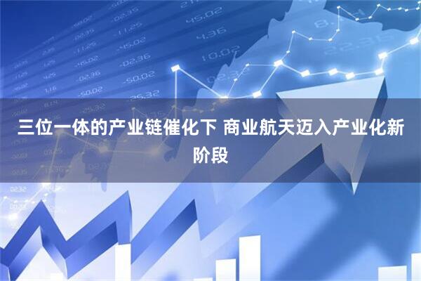 三位一体的产业链催化下 商业航天迈入产业化新阶段