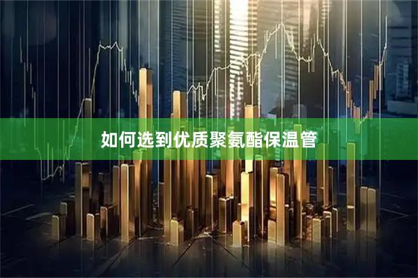 如何选到优质聚氨酯保温管