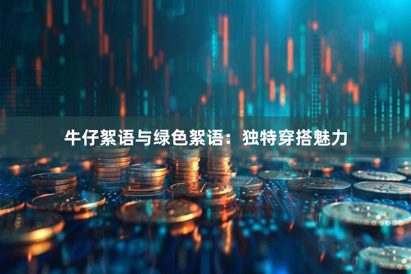 牛仔絮语与绿色絮语：独特穿搭魅力