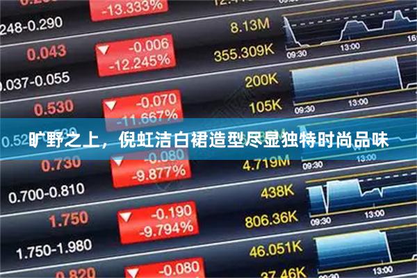 旷野之上，倪虹洁白裙造型尽显独特时尚品味