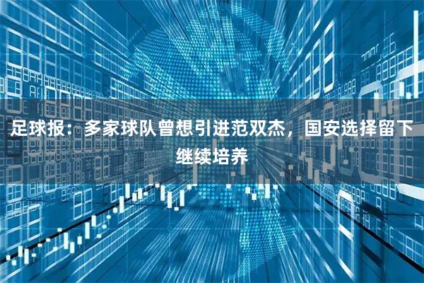 足球报:多家球队曾想引进范双杰,国安选择留下继续培养