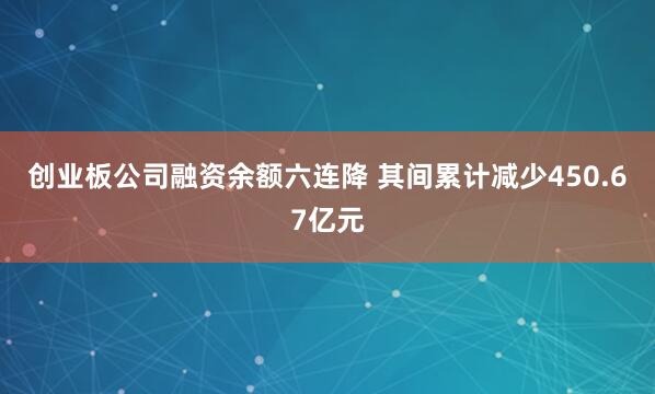 创业板公司融资余额六连降 其间累计减少450.67亿元
